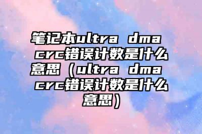 ​笔记本ultra dma crc错误计数是什么意思（ultra dma crc错误计数是什么意思）