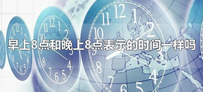 早上8点和晚上8点表示的时间一样吗(早八点和晚八点表示的时间一样吗)