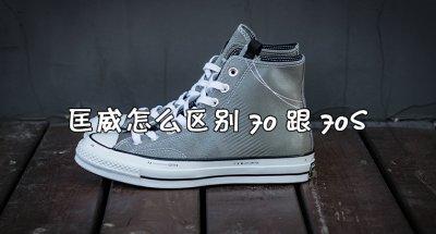 ​匡威高帮70跟70s有什么区别？