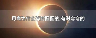 ​月亮有时候是圆圆的有时候是弯弯的 月亮有时圆圆像什么有时弯弯像什么让我想到